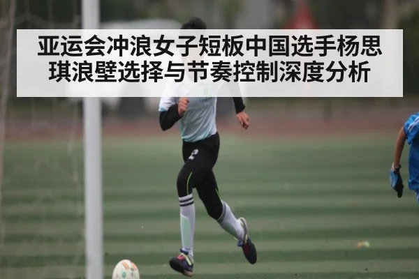 亚运会冲浪女子短板中国选手杨思琪浪壁选择与节奏控制深度分析
