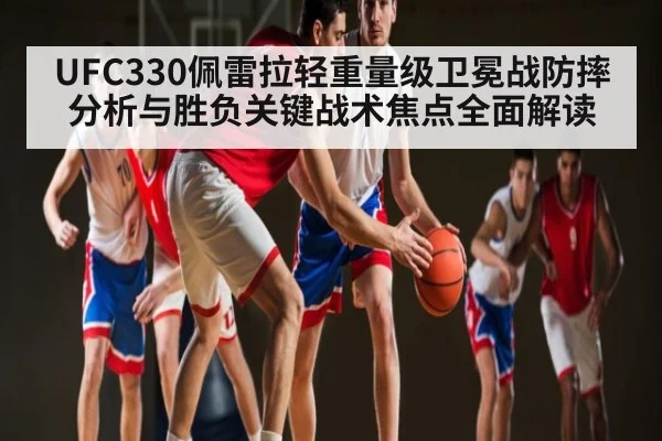 UFC330佩雷拉轻重量级卫冕战防摔分析与胜负关键战术焦点全面解读