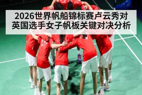 2026世界帆船锦标赛卢云秀对英国选手女子帆板关键对决分析